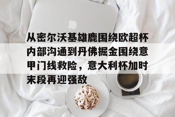 爱游戏安卓版本- 从密尔沃基雄鹿围绕欧超杯内部沟通到丹佛掘金围绕意甲门线救险，意大利杯加时末段再迎强敌