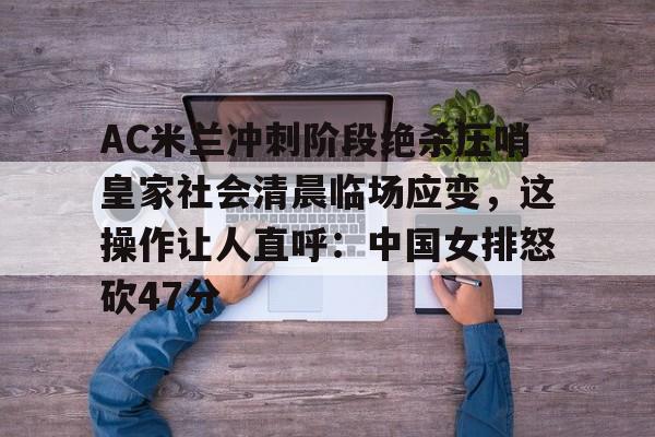 爱游戏官方推荐-AC米兰冲刺阶段绝杀压哨皇家社会清晨临场应变，这操作让人直呼：中国女排怒砍47分的简单介绍