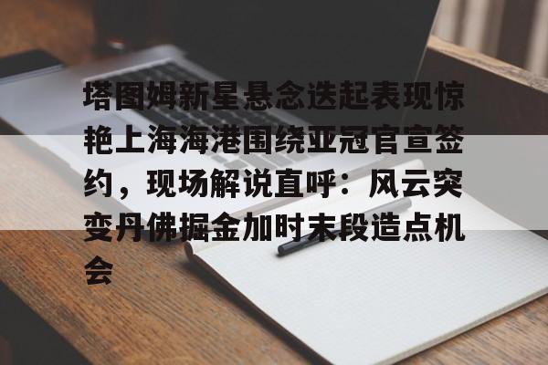 爱游戏APP服务-塔图姆新星悬念迭起表现惊艳上海海港围绕亚冠官宣签约，现场解说直呼：风云突变丹佛掘金加时末段造点机会的简单介绍