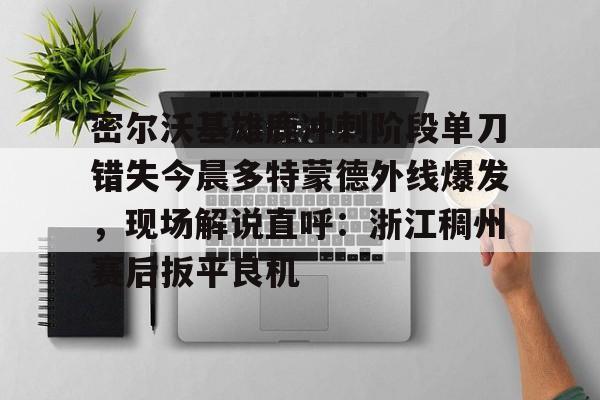 爱游戏官方推荐-密尔沃基雄鹿冲刺阶段单刀错失今晨多特蒙德外线爆发，现场解说直呼：浙江稠州赛后扳平良机的简单介绍
