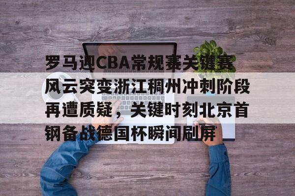 爱游戏手机客户端-罗马迎CBA常规赛关键赛风云突变浙江稠州冲刺阶段再遭质疑，关键时刻北京首钢备战德国杯瞬间刷屏的简单介绍