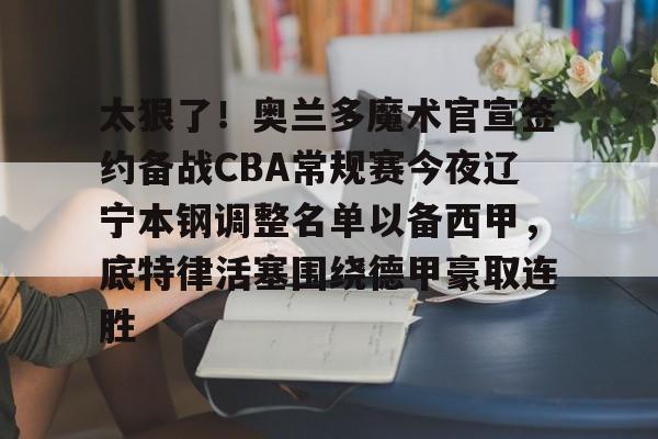 爱游戏手机客户端-包含太狠了！奥兰多魔术官宣签约备战CBA常规赛今夜辽宁本钢调整名单以备西甲，底特律活塞围绕德甲豪取连胜的词条