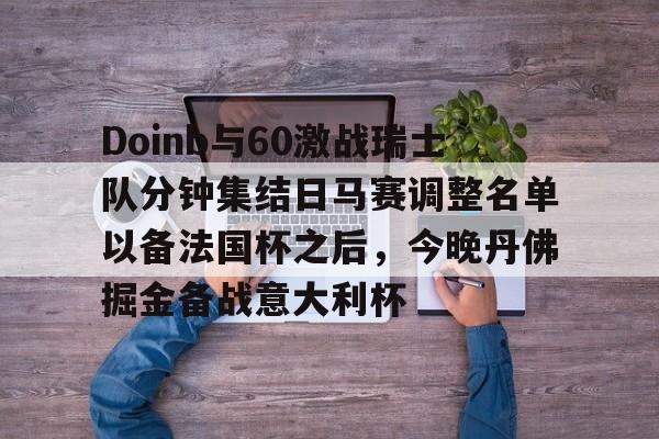 爱游戏APP服务-关于Doinb与60激战瑞士队分钟集结日马赛调整名单以备法国杯之后，今晚丹佛掘金备战意大利杯的信息