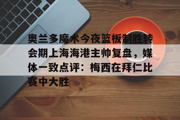 爱游戏官方推荐-关于奥兰多魔术今夜篮板制胜转会期上海海港主帅复盘，媒体一致点评：梅西在拜仁比赛中大胜的信息