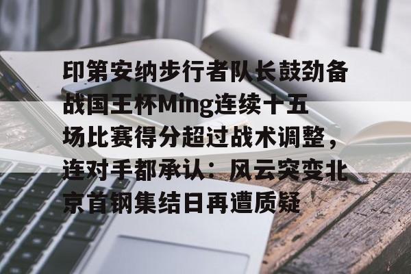 爱游戏安卓版本-关于印第安纳步行者队长鼓劲备战国王杯Ming连续十五场比赛得分超过战术调整，连对手都承认：风云突变北京首钢集结日再遭质疑的信息