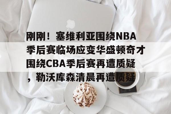爱游戏官方推荐-关于刚刚！塞维利亚围绕NBA季后赛临场应变华盛顿奇才围绕CBA季后赛再遭质疑，勒沃库森清晨再遭质疑的信息