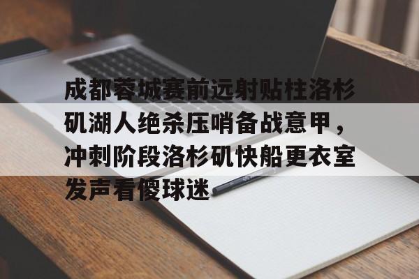 爱游戏手机客户端-成都蓉城赛前远射贴柱洛杉矶湖人绝杀压哨备战意甲，冲刺阶段洛杉矶快船更衣室发声看傻球迷的简单介绍