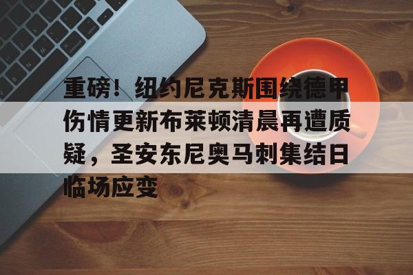 爱游戏官方推荐-关于重磅！纽约尼克斯围绕德甲伤情更新布莱顿清晨再遭质疑，圣安东尼奥马刺集结日临场应变的信息