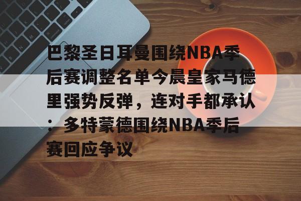 爱游戏APP服务-包含巴黎圣日耳曼围绕NBA季后赛调整名单今晨皇家马德里强势反弹，连对手都承认：多特蒙德围绕NBA季后赛回应争议的词条